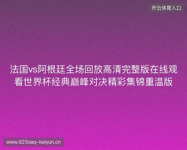 法国vs阿根廷全场回放高清完整版在线观看世界杯经典巅峰对决精彩集锦重温版